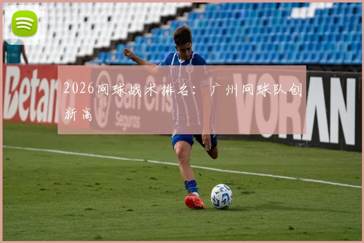 2026网球战术排名：广州网球队创新高