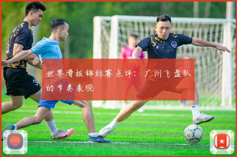 世界滑板锦标赛点评：广州飞盘队的节奏表现