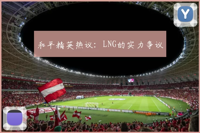 和平精英热议：LNG的实力争议