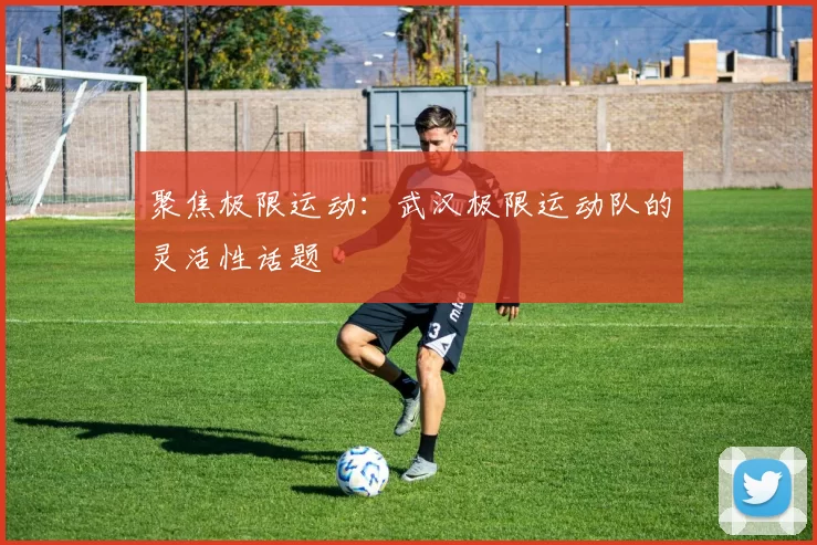 聚焦极限运动：武汉极限运动队的灵活性话题