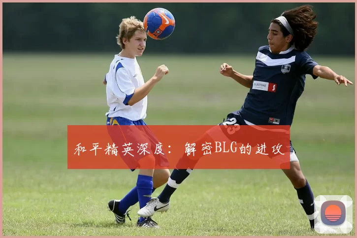 和平精英深度：解密BLG的进攻