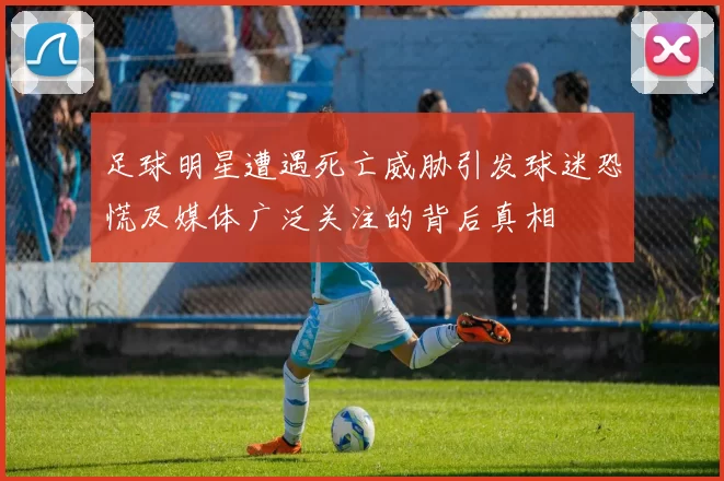 足球明星遭遇死亡威胁引发球迷恐慌及媒体广泛关注的背后真相