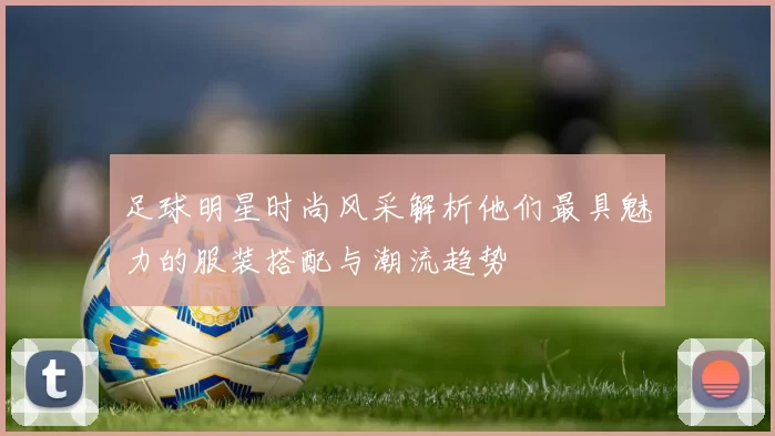 足球明星时尚风采解析他们最具魅力的服装搭配与潮流趋势
