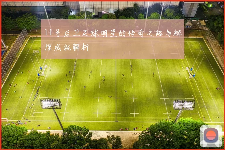 11号后卫足球明星的传奇之路与辉煌成就解析