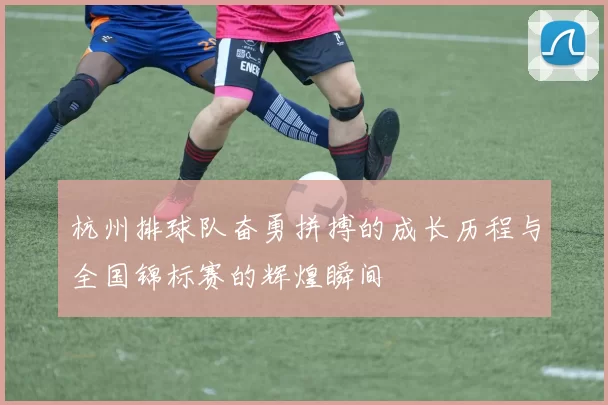 杭州排球队奋勇拼搏的成长历程与全国锦标赛的辉煌瞬间