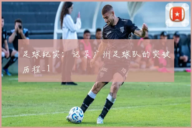 足球纪实：记录广州足球队的突破历程_1
