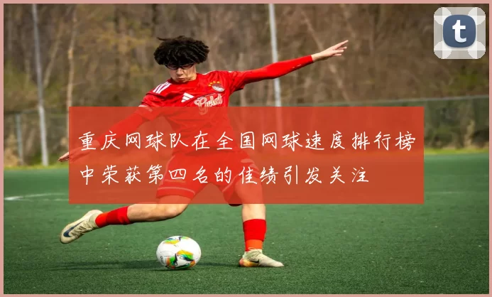 重庆网球队在全国网球速度排行榜中荣获第四名的佳绩引发关注