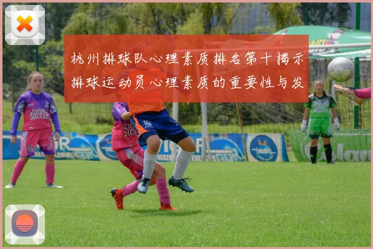 杭州排球队心理素质排名第十揭示排球运动员心理素质的重要性与发展潜力