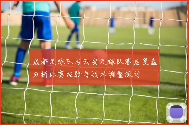 成都足球队与西安足球队赛后复盘分析比赛经验与战术调整探讨